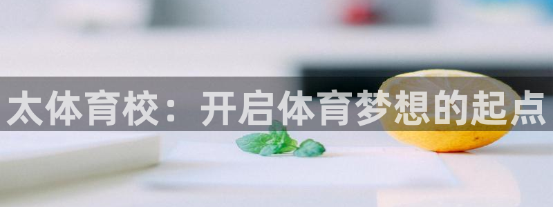 yy易游官网下载平台注册要钱吗安全吗:太体育校:开启体育梦想