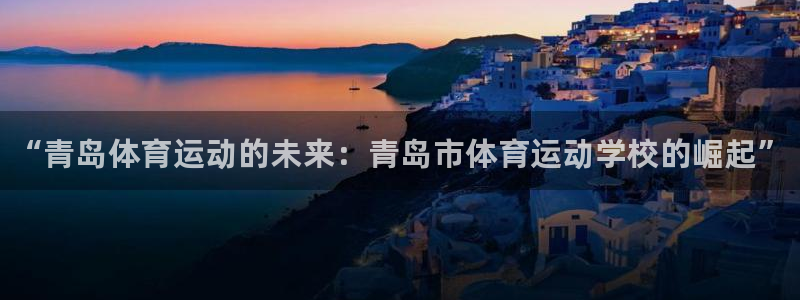 yy易游官网下载开户:“青岛体育运动的未来:青岛市体育运动学